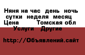 Няня на час, день, ночь, сутки, неделя, месяц. › Цена ­ 88 - Томская обл. Услуги » Другие   